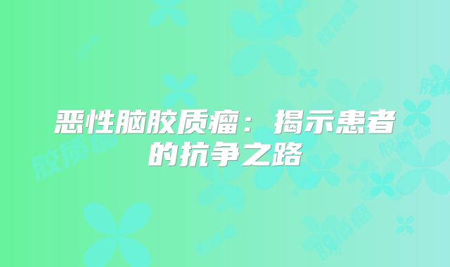 恶性脑胶质瘤：揭示患者的抗争之路