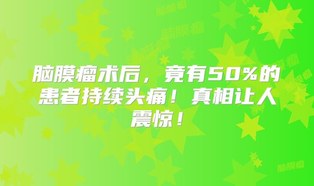 脑膜瘤术后，竟有50%的患者持续头痛！真相让人震惊！