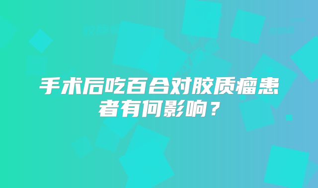 手术后吃百合对胶质瘤患者有何影响？