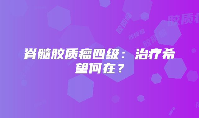 脊髓胶质瘤四级：治疗希望何在？