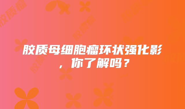 胶质母细胞瘤环状强化影，你了解吗？