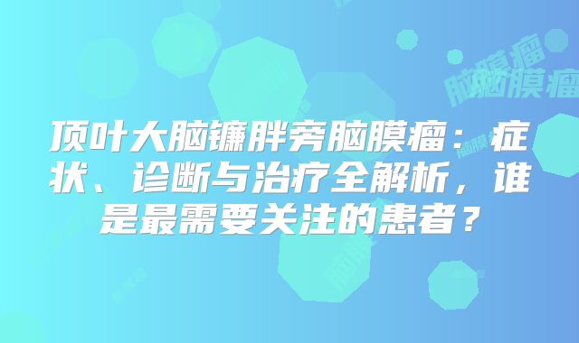 顶叶大脑镰胖旁脑膜瘤：症状、诊断与治疗全解析，谁是最需要关注的患者？