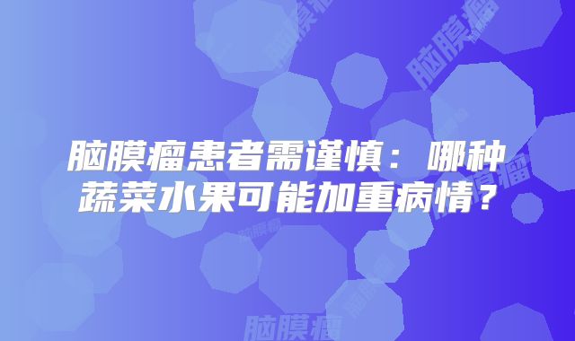 脑膜瘤患者需谨慎：哪种蔬菜水果可能加重病情？