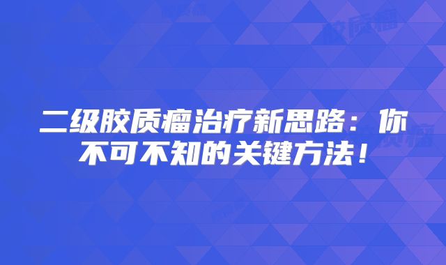 二级胶质瘤治疗新思路：你不可不知的关键方法！