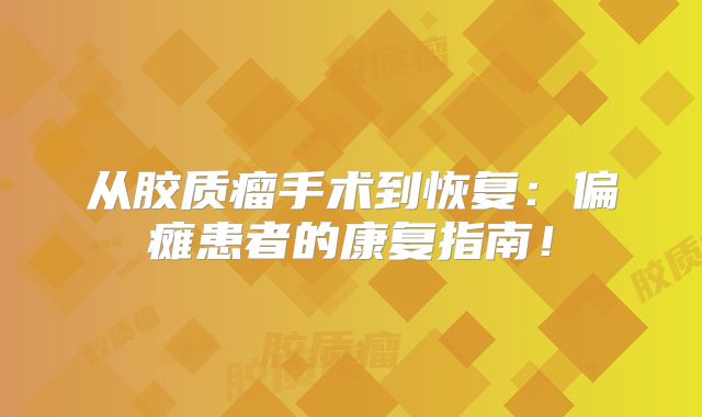 从胶质瘤手术到恢复：偏瘫患者的康复指南！