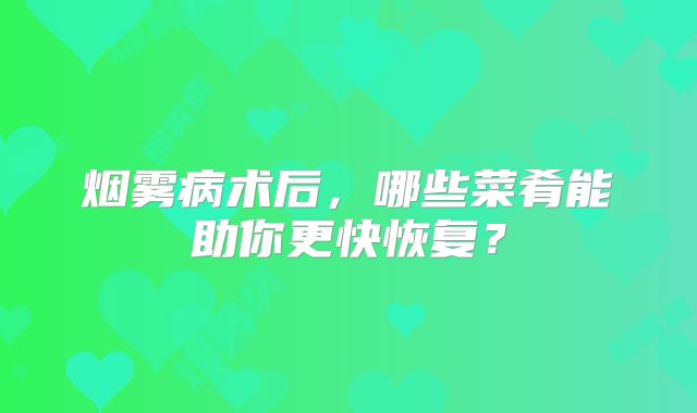 烟雾病术后，哪些菜肴能助你更快恢复？