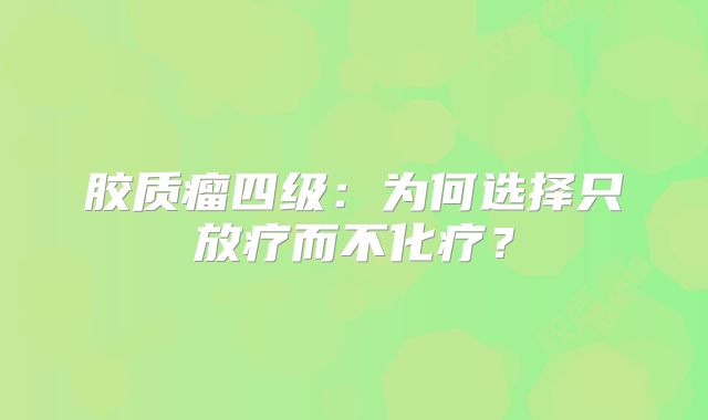 胶质瘤四级：为何选择只放疗而不化疗？