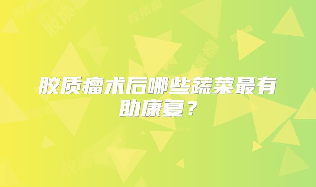 胶质瘤术后哪些蔬菜最有助康复？