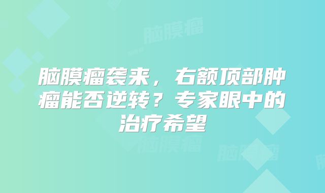 脑膜瘤袭来，右额顶部肿瘤能否逆转？专家眼中的治疗希望