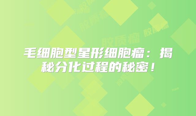 毛细胞型星形细胞瘤：揭秘分化过程的秘密！