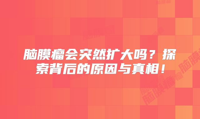 脑膜瘤会突然扩大吗？探索背后的原因与真相！