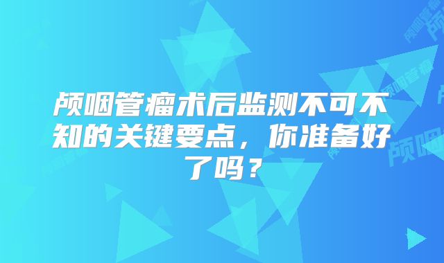 颅咽管瘤术后监测不可不知的关键要点，你准备好了吗？