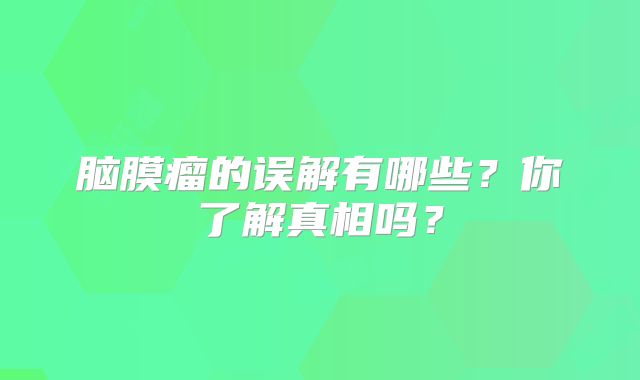 脑膜瘤的误解有哪些？你了解真相吗？