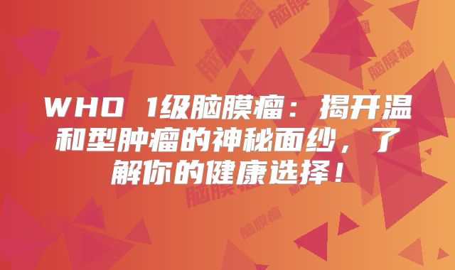 WHO 1级脑膜瘤：揭开温和型肿瘤的神秘面纱，了解你的健康选择！