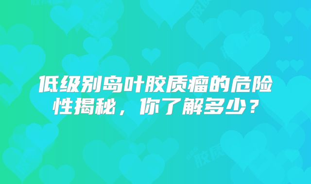 低级别岛叶胶质瘤的危险性揭秘，你了解多少？
