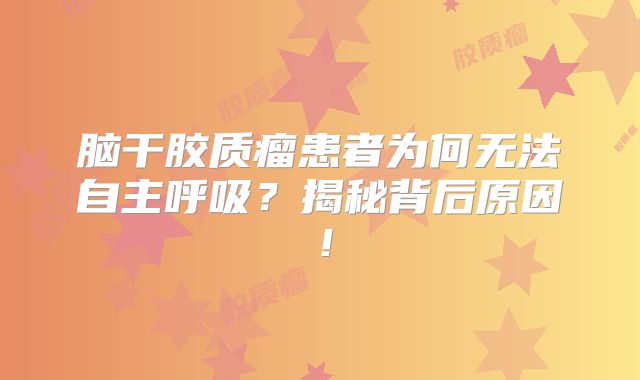 脑干胶质瘤患者为何无法自主呼吸？揭秘背后原因！