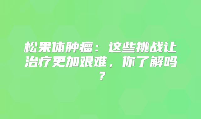松果体肿瘤：这些挑战让治疗更加艰难，你了解吗？