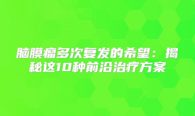 脑膜瘤多次复发的希望：揭秘这10种前沿治疗方案