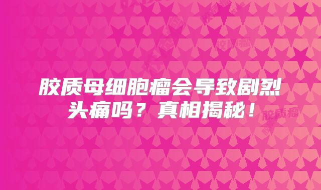 胶质母细胞瘤会导致剧烈头痛吗？真相揭秘！