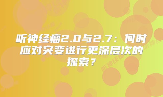 听神经瘤2.0与2.7：何时应对突变进行更深层次的探索？