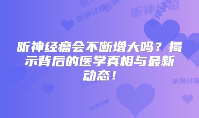 听神经瘤会不断增大吗？揭示背后的医学真相与最新动态！
