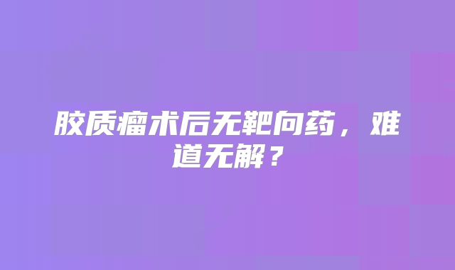 胶质瘤术后无靶向药，难道无解？