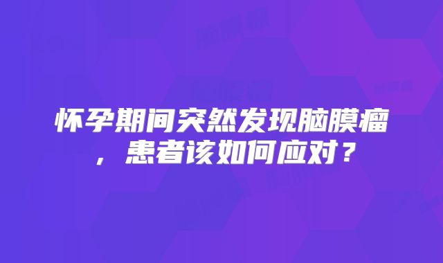 怀孕期间突然发现脑膜瘤，患者该如何应对？