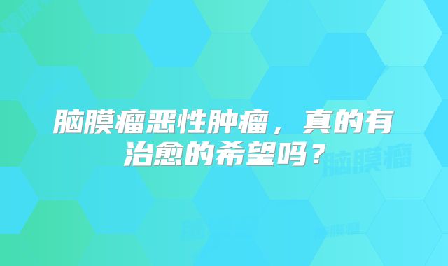 脑膜瘤恶性肿瘤，真的有治愈的希望吗？