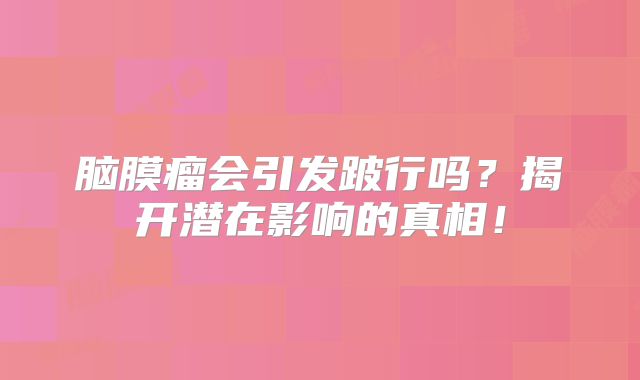 脑膜瘤会引发跛行吗？揭开潜在影响的真相！