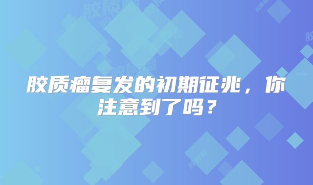 胶质瘤复发的初期征兆，你注意到了吗？