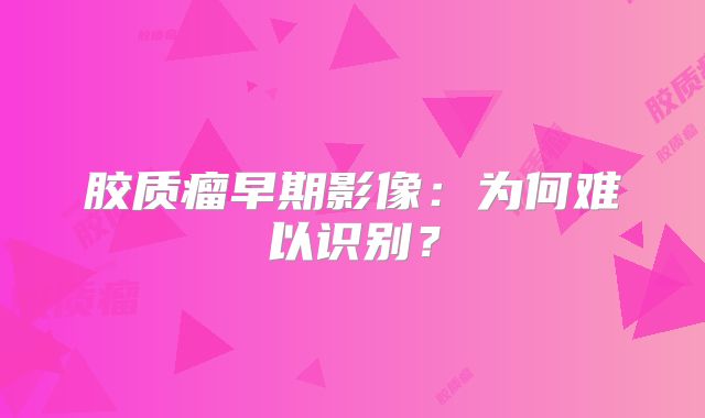 胶质瘤早期影像：为何难以识别？
