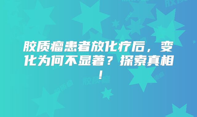 胶质瘤患者放化疗后，变化为何不显著？探索真相！