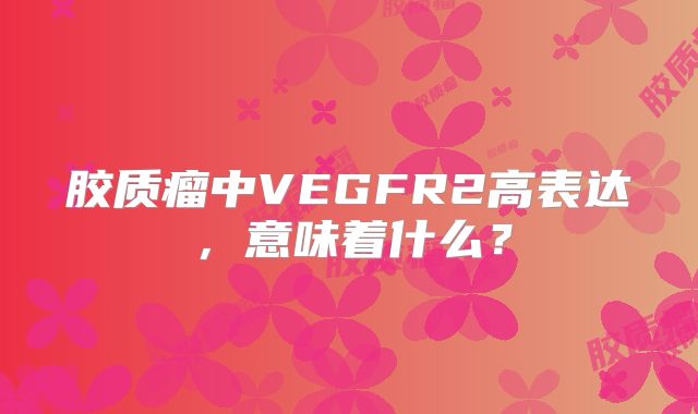 胶质瘤中VEGFR2高表达，意味着什么？