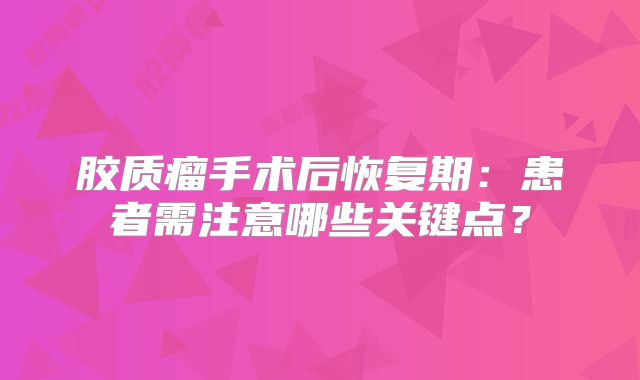 胶质瘤手术后恢复期：患者需注意哪些关键点？