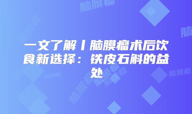 一文了解丨脑膜瘤术后饮食新选择：铁皮石斛的益处