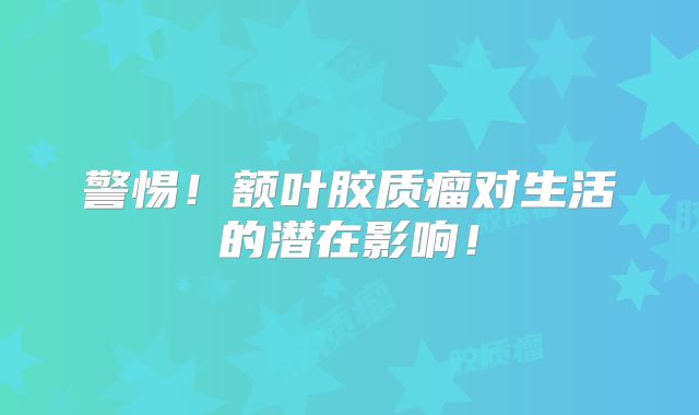 警惕！额叶胶质瘤对生活的潜在影响！