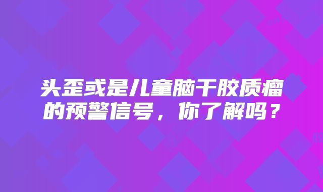 头歪或是儿童脑干胶质瘤的预警信号，你了解吗？