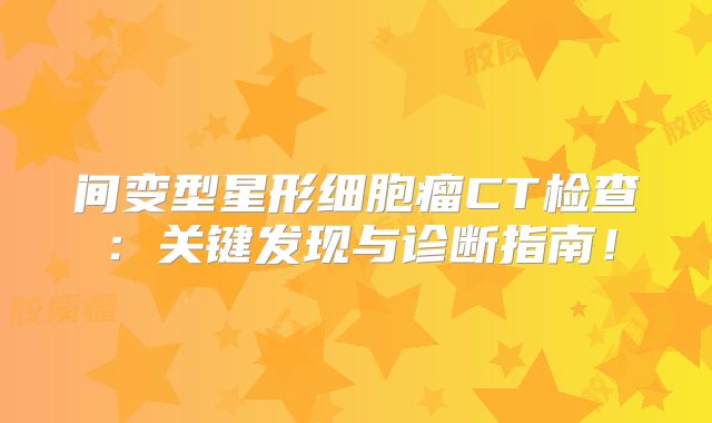 间变型星形细胞瘤CT检查：关键发现与诊断指南！