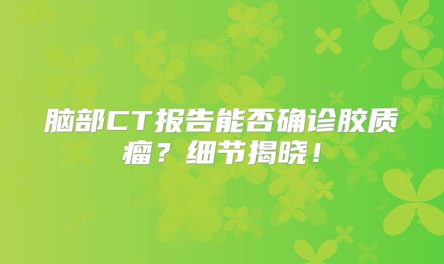 脑部CT报告能否确诊胶质瘤？细节揭晓！