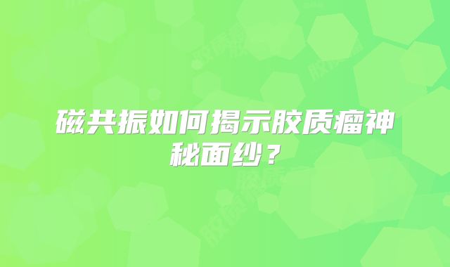 磁共振如何揭示胶质瘤神秘面纱？