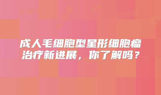 成人毛细胞型星形细胞瘤治疗新进展，你了解吗？