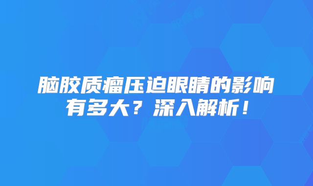 脑胶质瘤压迫眼睛的影响有多大？深入解析！