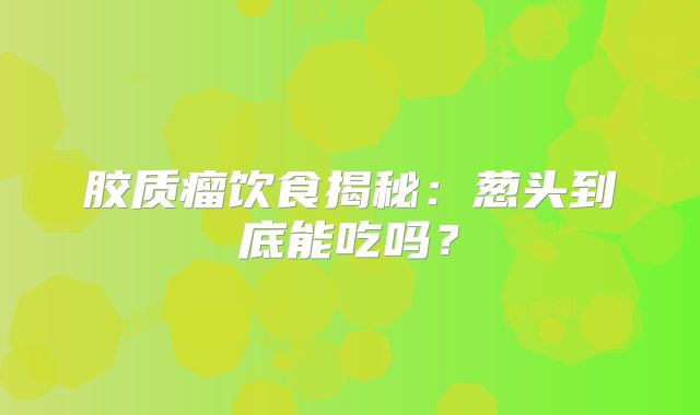 胶质瘤饮食揭秘：葱头到底能吃吗？
