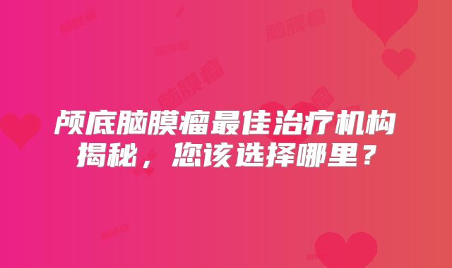 颅底脑膜瘤最佳治疗机构揭秘，您该选择哪里？