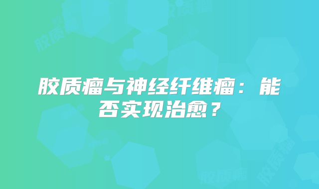 胶质瘤与神经纤维瘤：能否实现治愈？