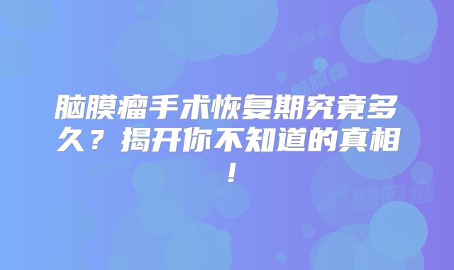 脑膜瘤手术恢复期究竟多久？揭开你不知道的真相！