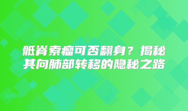 骶脊索瘤可否翻身？揭秘其向肺部转移的隐秘之路