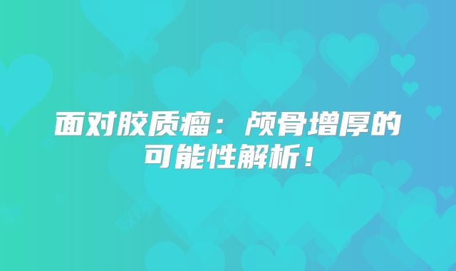 面对胶质瘤：颅骨增厚的可能性解析！