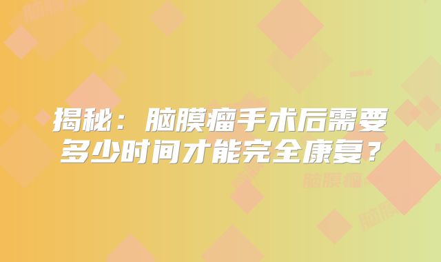 揭秘：脑膜瘤手术后需要多少时间才能完全康复？