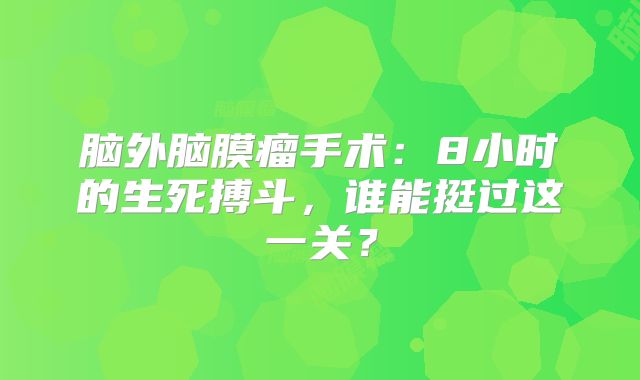 脑外脑膜瘤手术：8小时的生死搏斗，谁能挺过这一关？